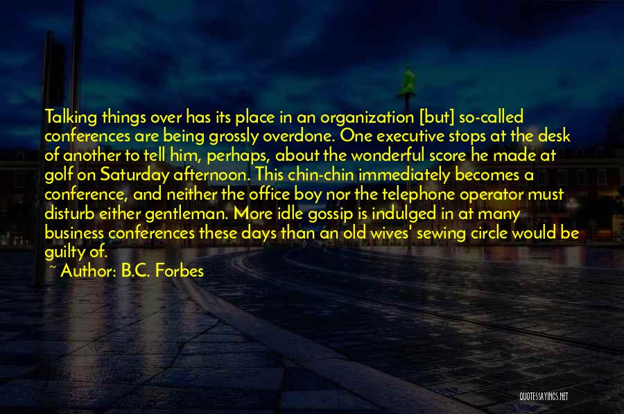 B.C. Forbes Quotes: Talking Things Over Has Its Place In An Organization [but] So-called Conferences Are Being Grossly Overdone. One Executive Stops At