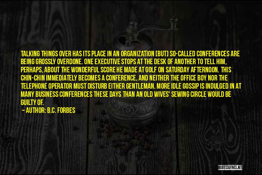 B.C. Forbes Quotes: Talking Things Over Has Its Place In An Organization [but] So-called Conferences Are Being Grossly Overdone. One Executive Stops At