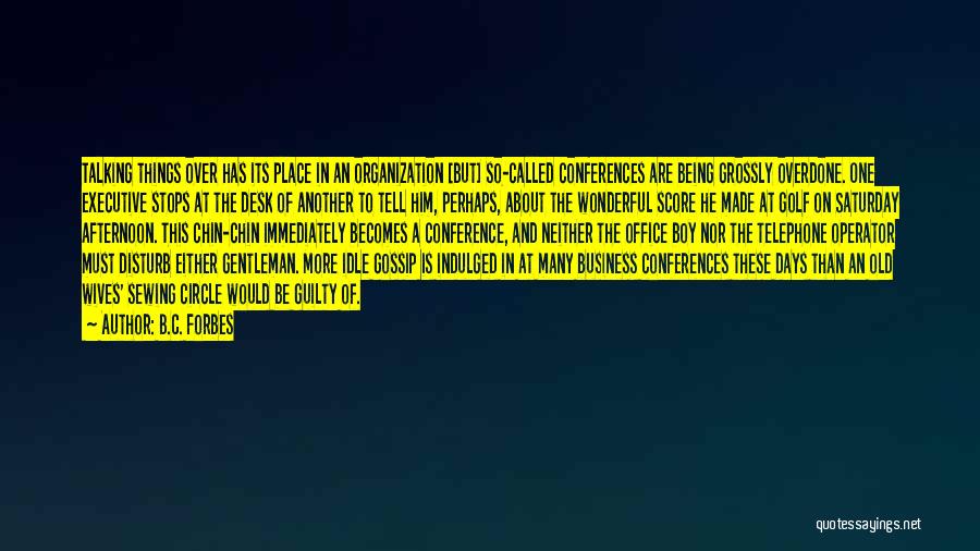 B.C. Forbes Quotes: Talking Things Over Has Its Place In An Organization [but] So-called Conferences Are Being Grossly Overdone. One Executive Stops At