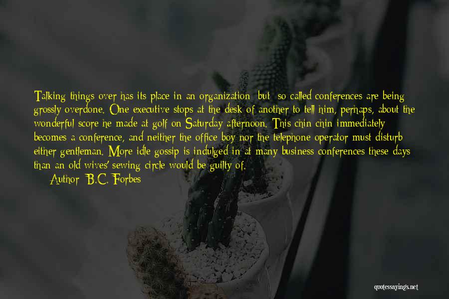 B.C. Forbes Quotes: Talking Things Over Has Its Place In An Organization [but] So-called Conferences Are Being Grossly Overdone. One Executive Stops At