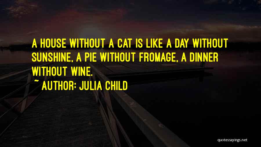 Julia Child Quotes: A House Without A Cat Is Like A Day Without Sunshine, A Pie Without Fromage, A Dinner Without Wine.