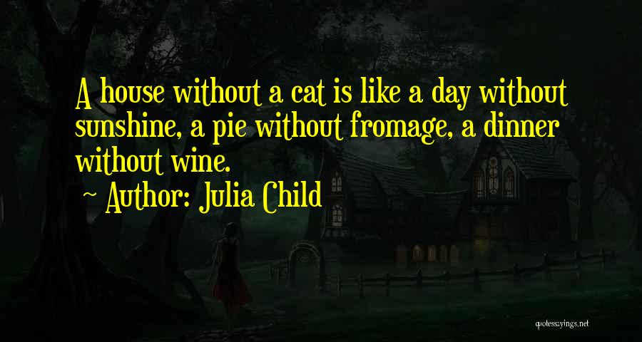 Julia Child Quotes: A House Without A Cat Is Like A Day Without Sunshine, A Pie Without Fromage, A Dinner Without Wine.