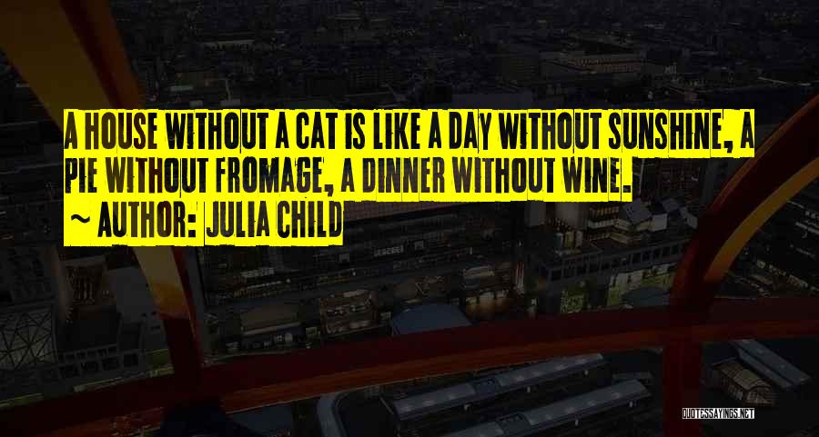 Julia Child Quotes: A House Without A Cat Is Like A Day Without Sunshine, A Pie Without Fromage, A Dinner Without Wine.