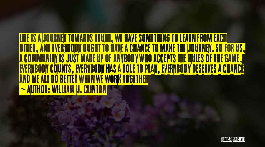 William J. Clinton Quotes: Life Is A Journey Towards Truth, We Have Something To Learn From Each Other, And Everybody Ought To Have A