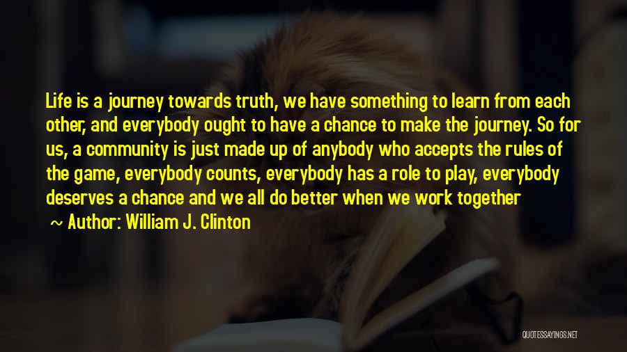 William J. Clinton Quotes: Life Is A Journey Towards Truth, We Have Something To Learn From Each Other, And Everybody Ought To Have A