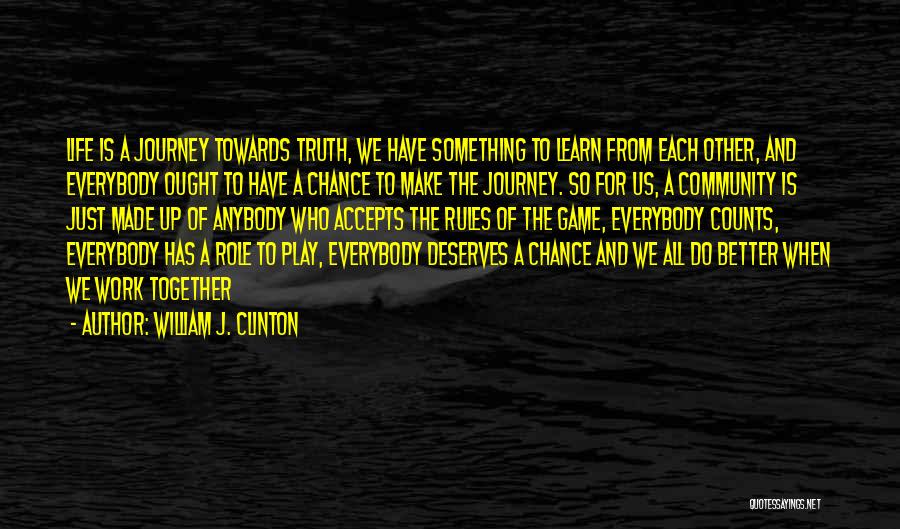 William J. Clinton Quotes: Life Is A Journey Towards Truth, We Have Something To Learn From Each Other, And Everybody Ought To Have A