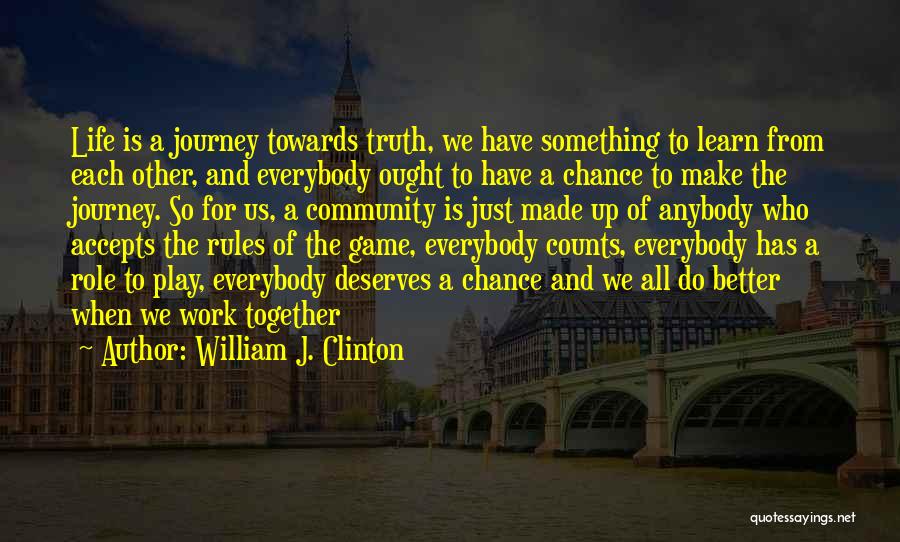 William J. Clinton Quotes: Life Is A Journey Towards Truth, We Have Something To Learn From Each Other, And Everybody Ought To Have A