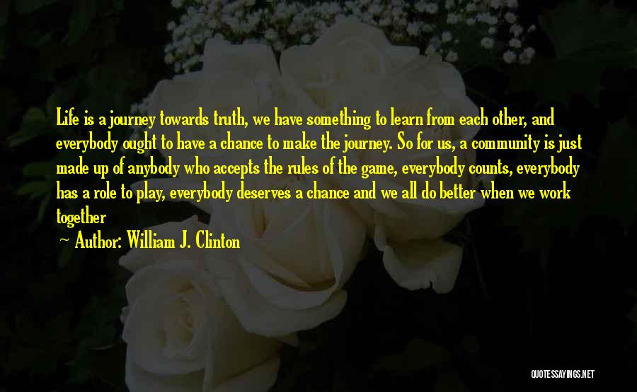 William J. Clinton Quotes: Life Is A Journey Towards Truth, We Have Something To Learn From Each Other, And Everybody Ought To Have A