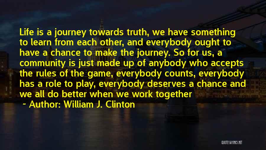 William J. Clinton Quotes: Life Is A Journey Towards Truth, We Have Something To Learn From Each Other, And Everybody Ought To Have A