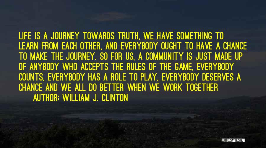 William J. Clinton Quotes: Life Is A Journey Towards Truth, We Have Something To Learn From Each Other, And Everybody Ought To Have A