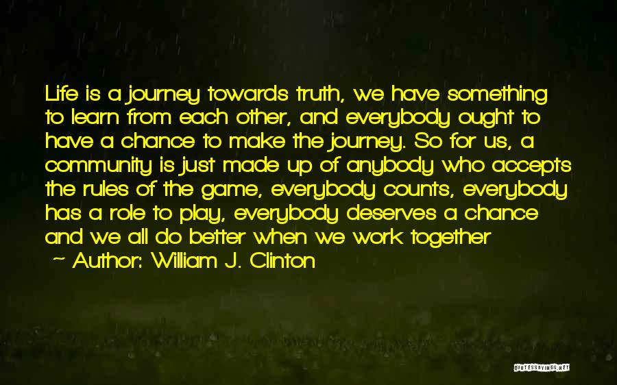 William J. Clinton Quotes: Life Is A Journey Towards Truth, We Have Something To Learn From Each Other, And Everybody Ought To Have A