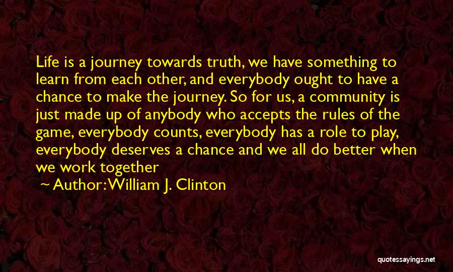 William J. Clinton Quotes: Life Is A Journey Towards Truth, We Have Something To Learn From Each Other, And Everybody Ought To Have A