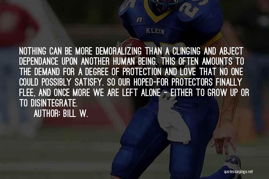 Bill W. Quotes: Nothing Can Be More Demoralizing Than A Clinging And Abject Dependance Upon Another Human Being. This Often Amounts To The