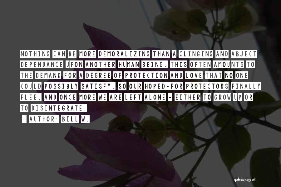 Bill W. Quotes: Nothing Can Be More Demoralizing Than A Clinging And Abject Dependance Upon Another Human Being. This Often Amounts To The