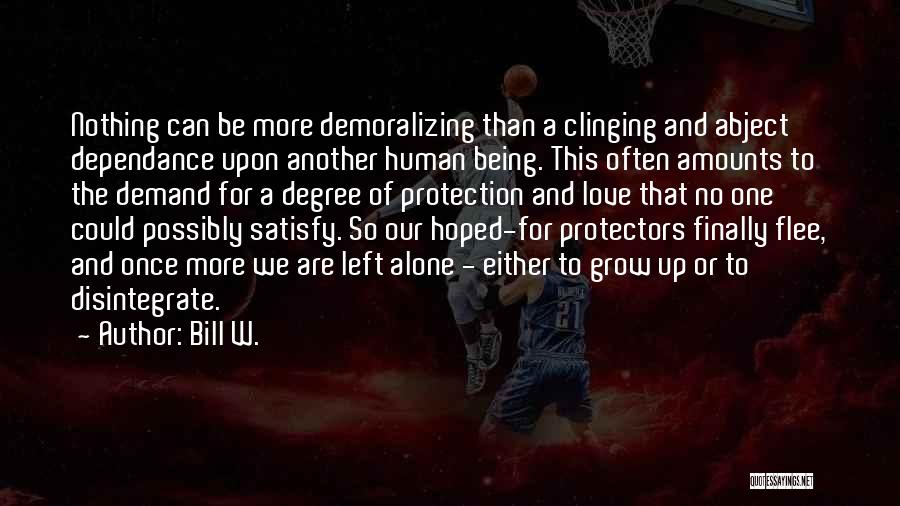 Bill W. Quotes: Nothing Can Be More Demoralizing Than A Clinging And Abject Dependance Upon Another Human Being. This Often Amounts To The