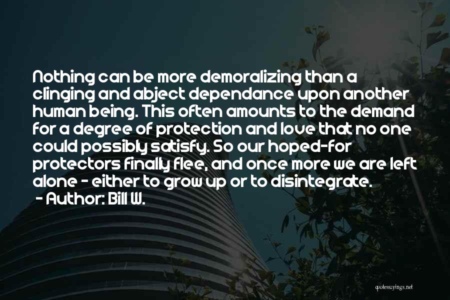 Bill W. Quotes: Nothing Can Be More Demoralizing Than A Clinging And Abject Dependance Upon Another Human Being. This Often Amounts To The