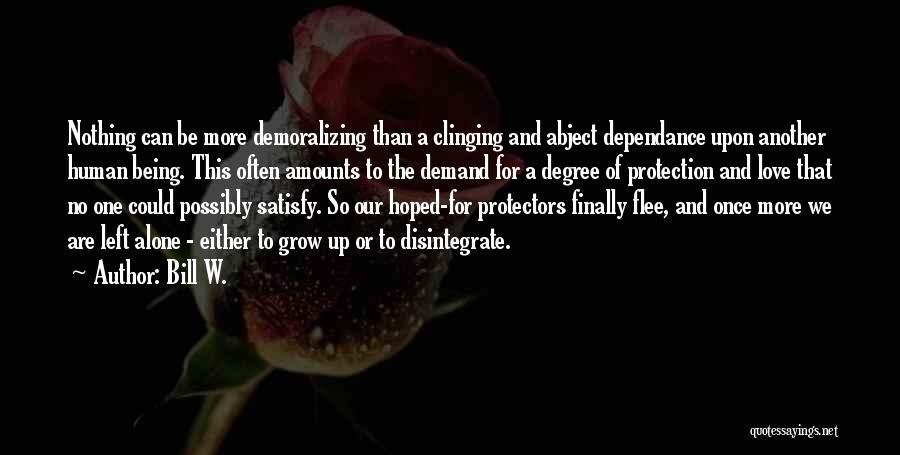 Bill W. Quotes: Nothing Can Be More Demoralizing Than A Clinging And Abject Dependance Upon Another Human Being. This Often Amounts To The