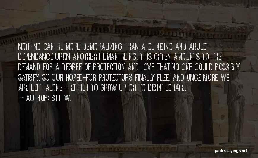 Bill W. Quotes: Nothing Can Be More Demoralizing Than A Clinging And Abject Dependance Upon Another Human Being. This Often Amounts To The