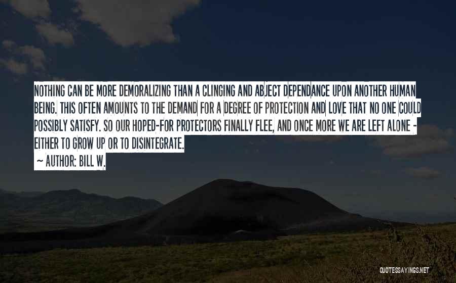 Bill W. Quotes: Nothing Can Be More Demoralizing Than A Clinging And Abject Dependance Upon Another Human Being. This Often Amounts To The