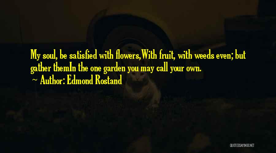 Edmond Rostand Quotes: My Soul, Be Satisfied With Flowers,with Fruit, With Weeds Even; But Gather Themin The One Garden You May Call Your