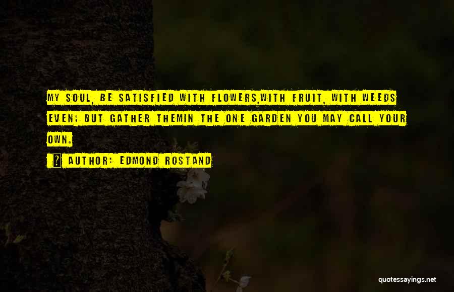 Edmond Rostand Quotes: My Soul, Be Satisfied With Flowers,with Fruit, With Weeds Even; But Gather Themin The One Garden You May Call Your