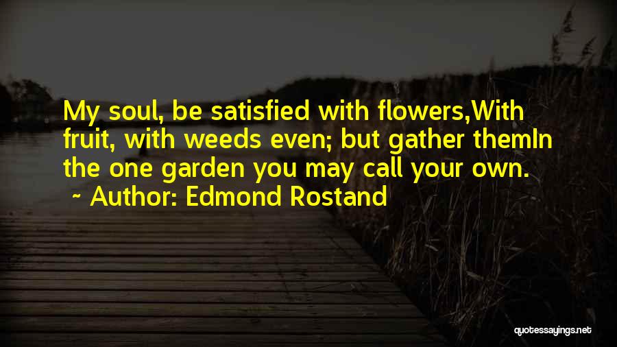 Edmond Rostand Quotes: My Soul, Be Satisfied With Flowers,with Fruit, With Weeds Even; But Gather Themin The One Garden You May Call Your