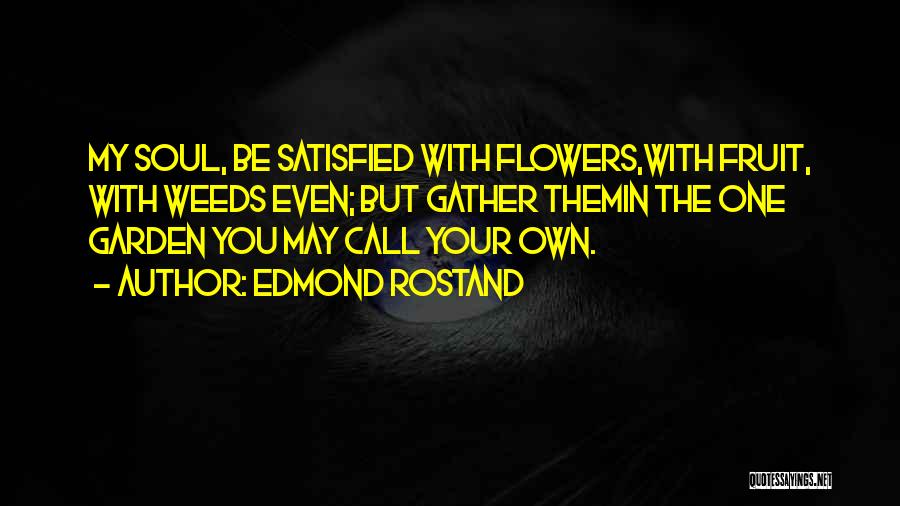 Edmond Rostand Quotes: My Soul, Be Satisfied With Flowers,with Fruit, With Weeds Even; But Gather Themin The One Garden You May Call Your