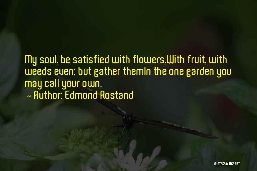 Edmond Rostand Quotes: My Soul, Be Satisfied With Flowers,with Fruit, With Weeds Even; But Gather Themin The One Garden You May Call Your