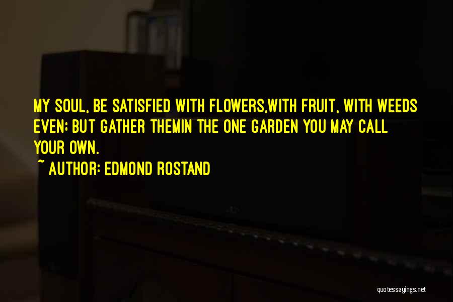 Edmond Rostand Quotes: My Soul, Be Satisfied With Flowers,with Fruit, With Weeds Even; But Gather Themin The One Garden You May Call Your