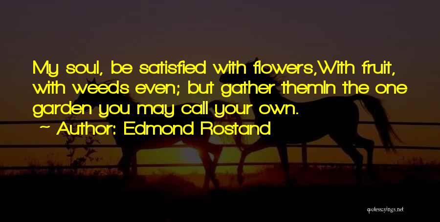 Edmond Rostand Quotes: My Soul, Be Satisfied With Flowers,with Fruit, With Weeds Even; But Gather Themin The One Garden You May Call Your