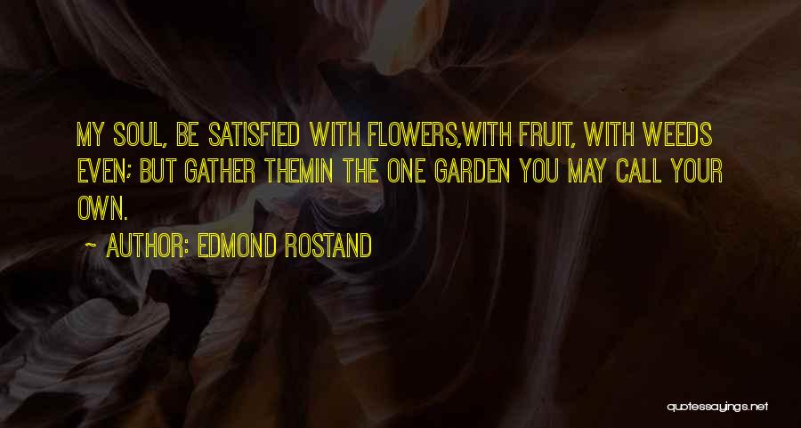 Edmond Rostand Quotes: My Soul, Be Satisfied With Flowers,with Fruit, With Weeds Even; But Gather Themin The One Garden You May Call Your