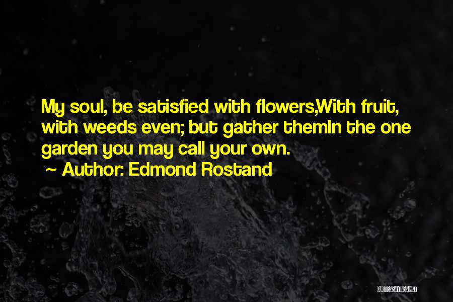 Edmond Rostand Quotes: My Soul, Be Satisfied With Flowers,with Fruit, With Weeds Even; But Gather Themin The One Garden You May Call Your