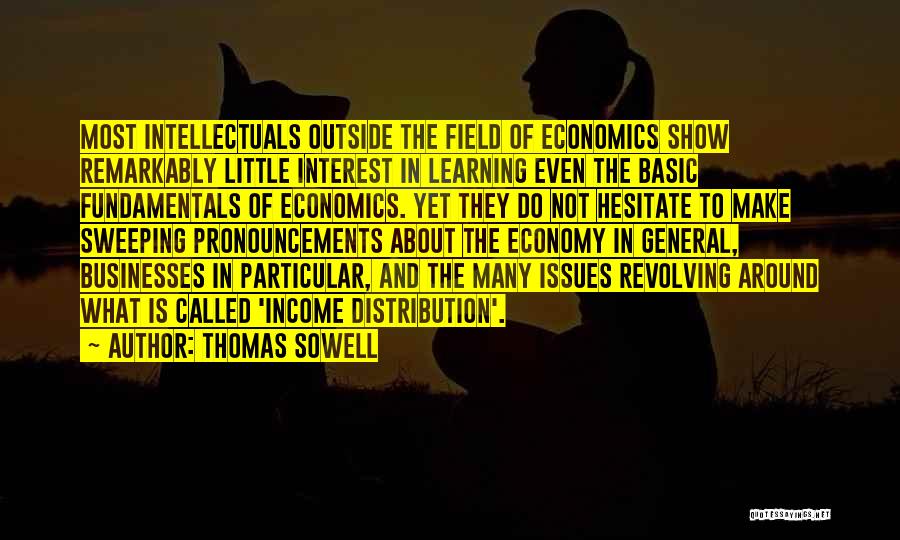 Thomas Sowell Quotes: Most Intellectuals Outside The Field Of Economics Show Remarkably Little Interest In Learning Even The Basic Fundamentals Of Economics. Yet