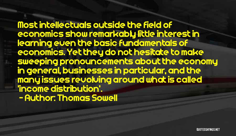 Thomas Sowell Quotes: Most Intellectuals Outside The Field Of Economics Show Remarkably Little Interest In Learning Even The Basic Fundamentals Of Economics. Yet