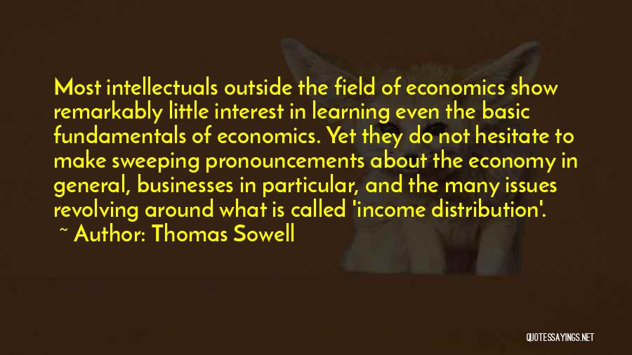 Thomas Sowell Quotes: Most Intellectuals Outside The Field Of Economics Show Remarkably Little Interest In Learning Even The Basic Fundamentals Of Economics. Yet