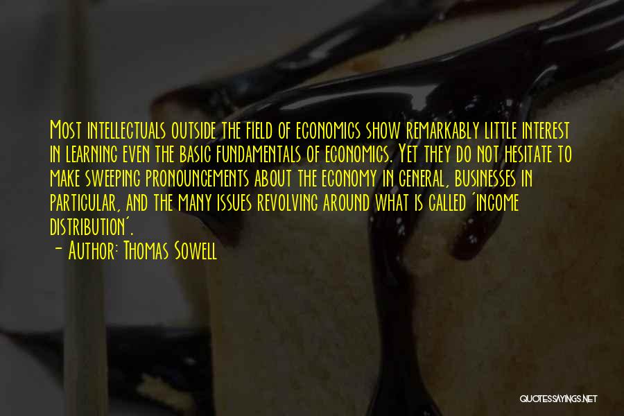 Thomas Sowell Quotes: Most Intellectuals Outside The Field Of Economics Show Remarkably Little Interest In Learning Even The Basic Fundamentals Of Economics. Yet