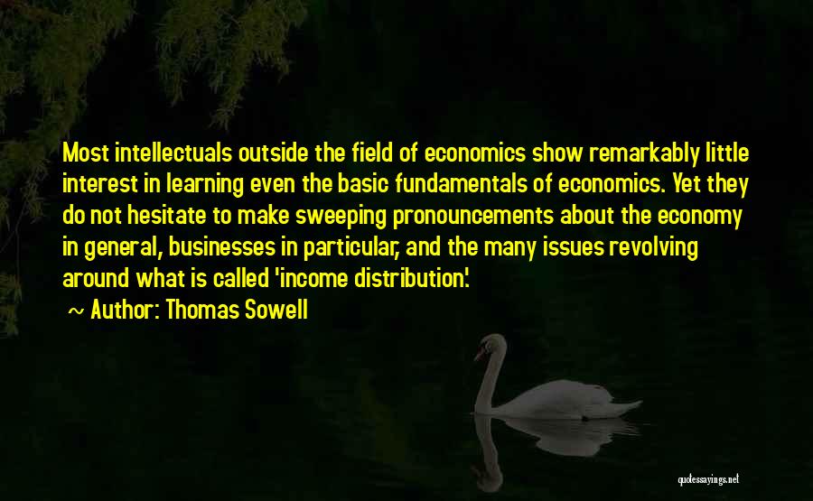 Thomas Sowell Quotes: Most Intellectuals Outside The Field Of Economics Show Remarkably Little Interest In Learning Even The Basic Fundamentals Of Economics. Yet