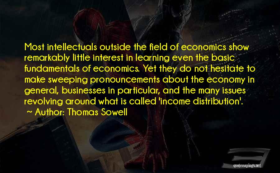 Thomas Sowell Quotes: Most Intellectuals Outside The Field Of Economics Show Remarkably Little Interest In Learning Even The Basic Fundamentals Of Economics. Yet