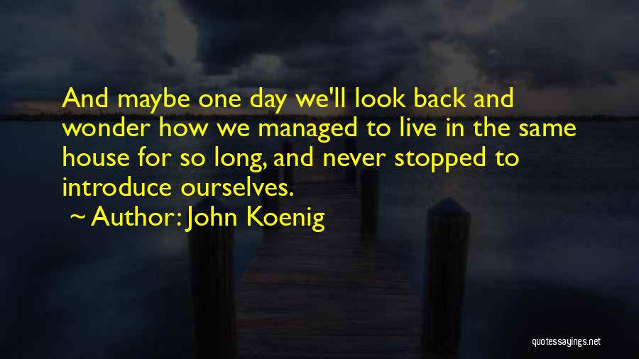 John Koenig Quotes: And Maybe One Day We'll Look Back And Wonder How We Managed To Live In The Same House For So