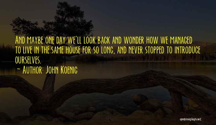 John Koenig Quotes: And Maybe One Day We'll Look Back And Wonder How We Managed To Live In The Same House For So