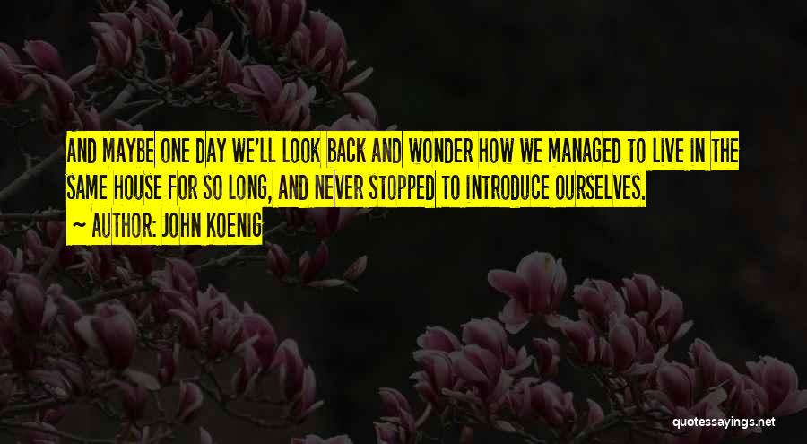 John Koenig Quotes: And Maybe One Day We'll Look Back And Wonder How We Managed To Live In The Same House For So