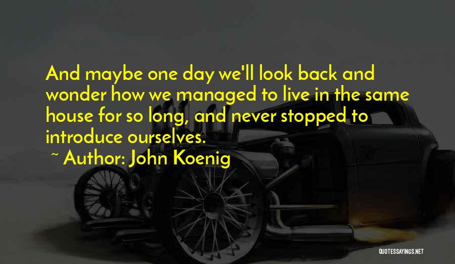 John Koenig Quotes: And Maybe One Day We'll Look Back And Wonder How We Managed To Live In The Same House For So