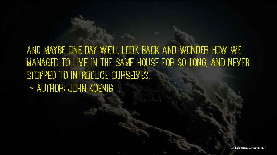 John Koenig Quotes: And Maybe One Day We'll Look Back And Wonder How We Managed To Live In The Same House For So