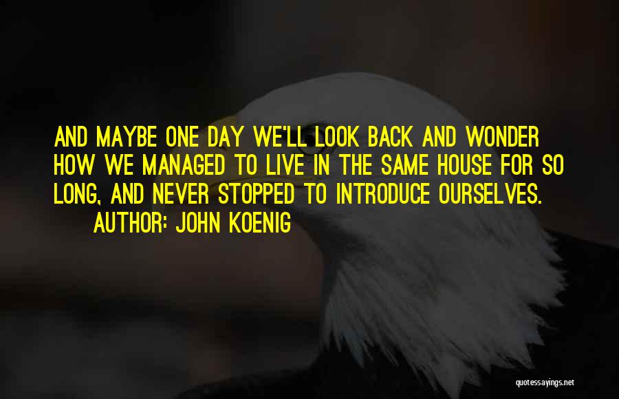 John Koenig Quotes: And Maybe One Day We'll Look Back And Wonder How We Managed To Live In The Same House For So