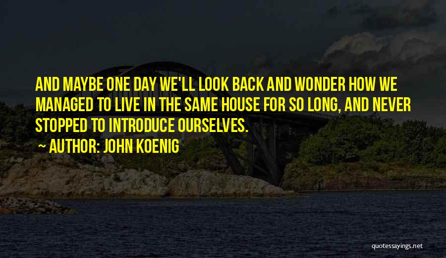 John Koenig Quotes: And Maybe One Day We'll Look Back And Wonder How We Managed To Live In The Same House For So