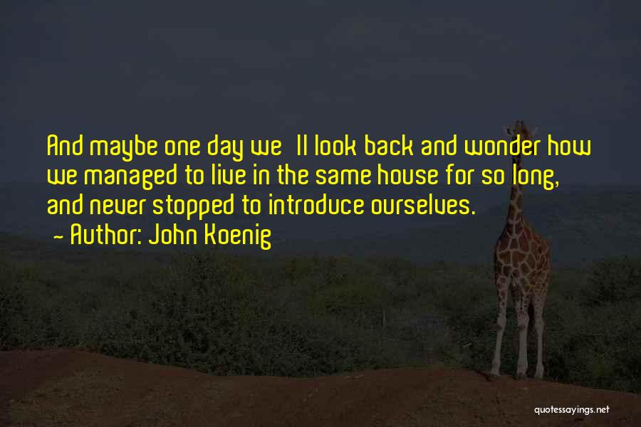 John Koenig Quotes: And Maybe One Day We'll Look Back And Wonder How We Managed To Live In The Same House For So