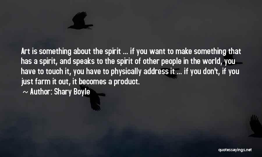 Shary Boyle Quotes: Art Is Something About The Spirit ... If You Want To Make Something That Has A Spirit, And Speaks To