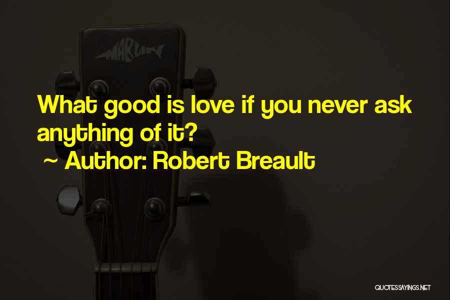 Robert Breault Quotes: What Good Is Love If You Never Ask Anything Of It?