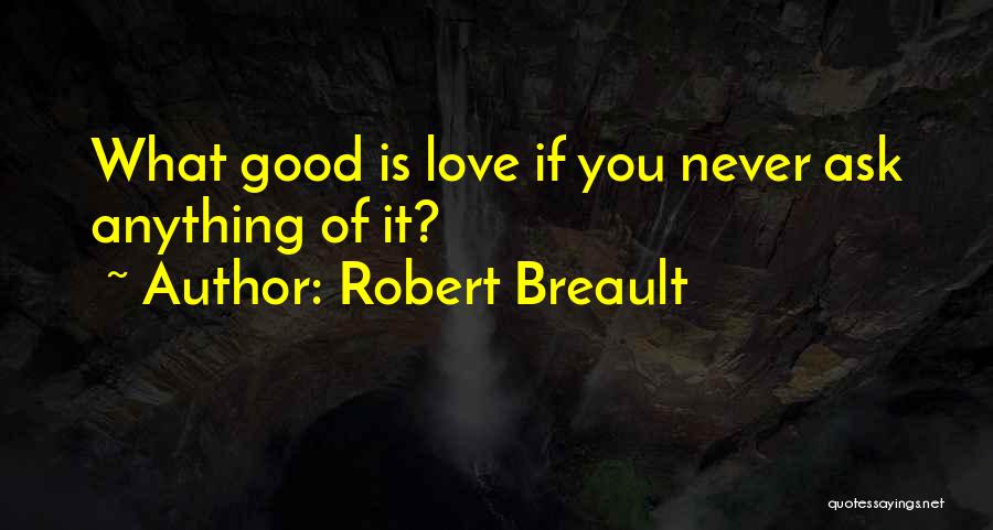 Robert Breault Quotes: What Good Is Love If You Never Ask Anything Of It?