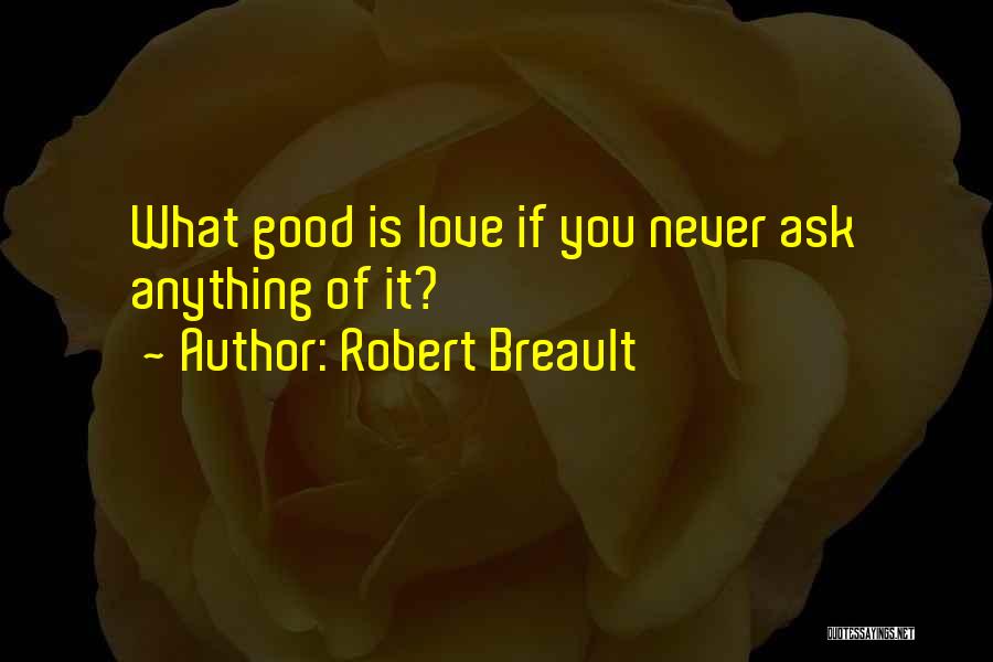 Robert Breault Quotes: What Good Is Love If You Never Ask Anything Of It?